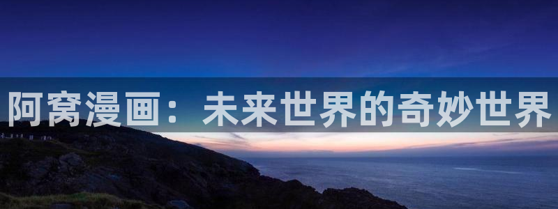 羞羞漫画免费漫画页面在线看漫画免费：阿窝漫画：未来世界的奇妙世界