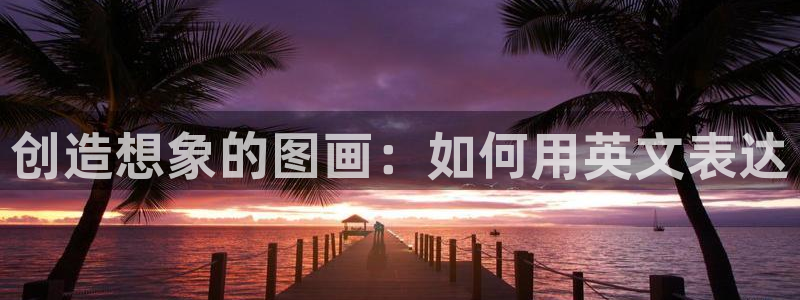 十八禁羞羞漫画网站：创造想象的图画：如何用英文表达