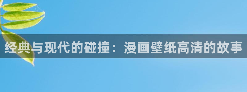 羞羞漫画观看漫画：经典与现代的碰撞：漫画壁纸高清的故事